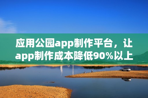 应用公园app制作平台，让app制作成本降低90%以上！