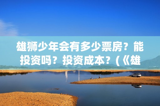 雄狮少年会有多少票房？能投资吗？投资成本？(《雄狮少年》)