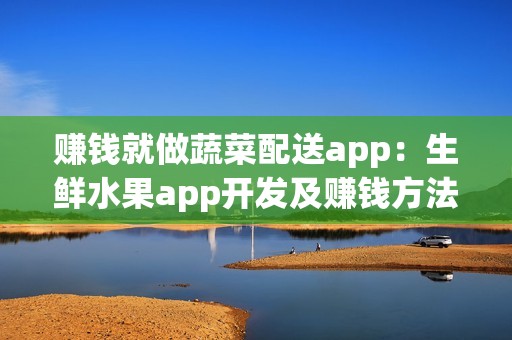 赚钱就做蔬菜配送app：生鲜水果app开发及赚钱方法