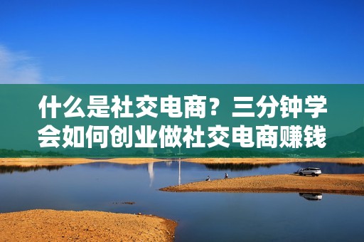 什么是社交电商？三分钟学会如何创业做社交电商赚钱！