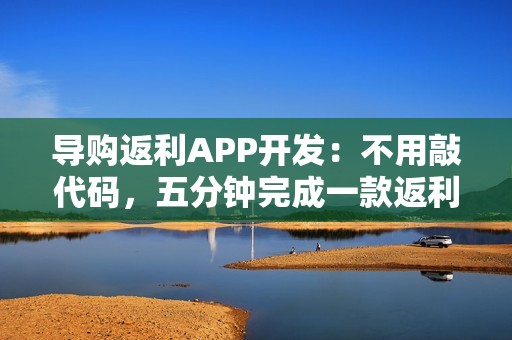 导购返利APP开发：不用敲代码，五分钟完成一款返利APP开发制作