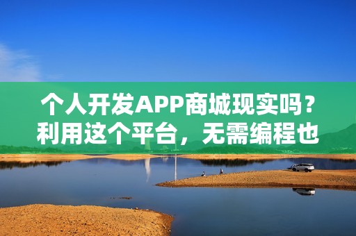 个人开发APP商城现实吗？利用这个平台，无需编程也能独立开发商城APP