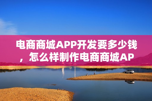 电商商城APP开发要多少钱，怎么样制作电商商城APP