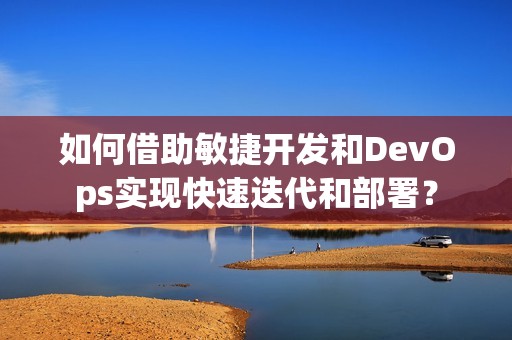 如何借助敏捷开发和DevOps实现快速迭代和部署？