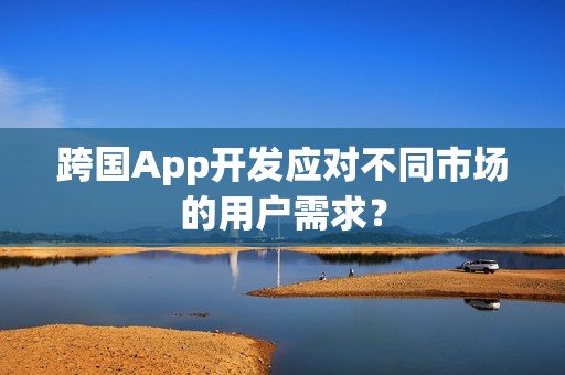 跨国App开发应对不同市场的用户需求？