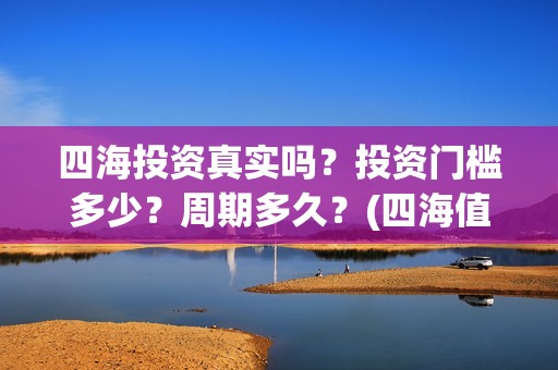 四海投资真实吗？投资门槛多少？周期多久？(四海值得投资吗)