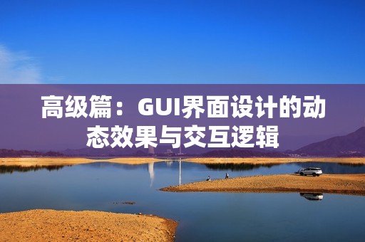 高级篇：GUI界面设计的动态效果与交互逻辑
