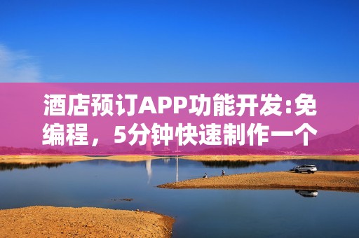 酒店预订APP功能开发:免编程，5分钟快速制作一个酒店预约APP