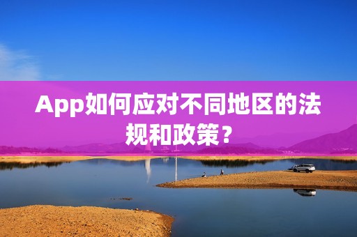 App如何应对不同地区的法规和政策? App如何应对不同地区的法规和政策?