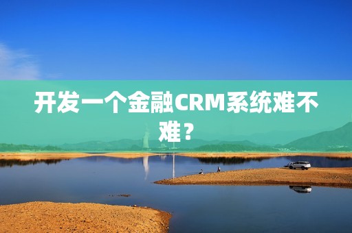 开发一个金融CRM系统难不难？