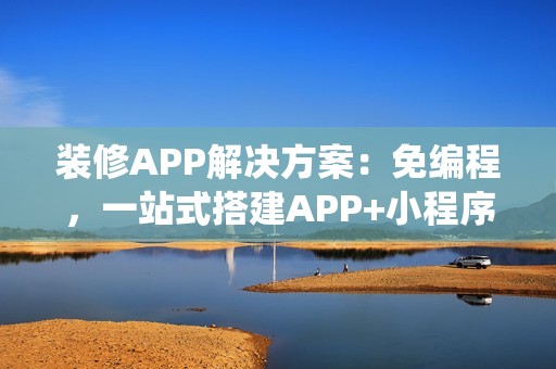 装修APP解决方案：免编程，一站式搭建APP+小程序+H5家装商城系统