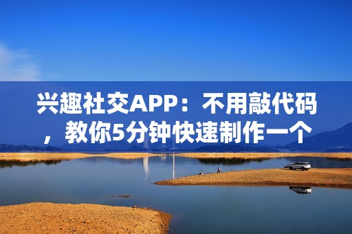 兴趣社交APP：不用敲代码，教你5分钟快速制作一个兴趣社交APP