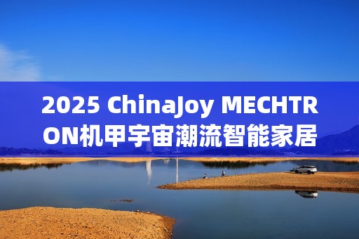2025 ChinaJoy MECHTRON机甲宇宙潮流智能家居产品，开启更智慧、更活力的未来