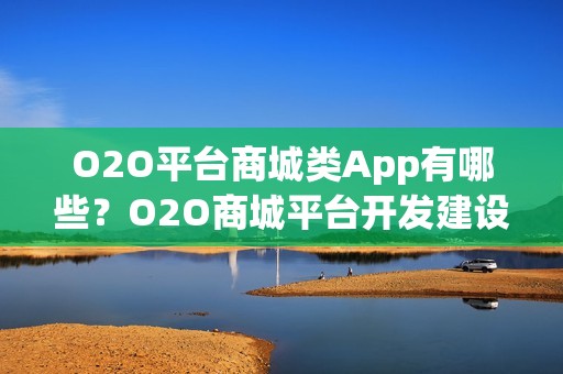O2O平台商城类App有哪些？O2O商城平台开发建设解决方案