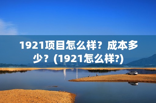 1921项目怎么样？成本多少？(1921怎么样?)