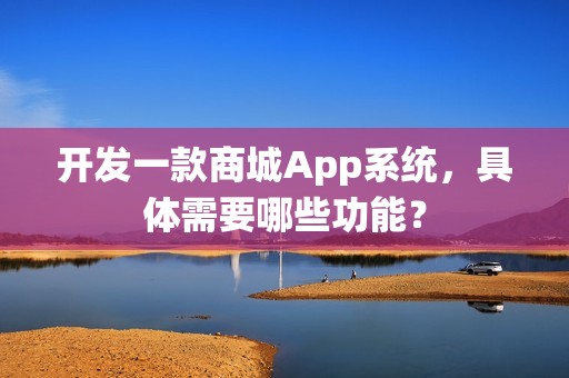 开发一款商城App系统，具体需要哪些功能？