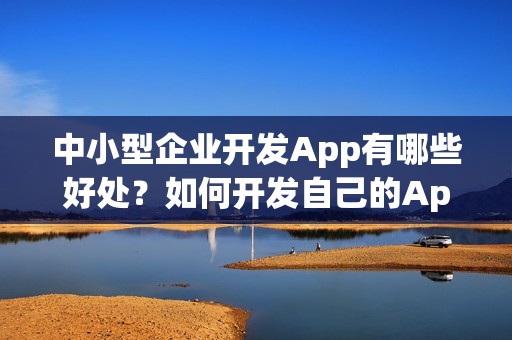 中小型企业开发App有哪些好处？如何开发自己的App？
