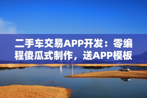 二手车交易APP开发：零编程傻瓜式制作，送APP模板