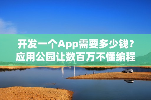 开发一个App需要多少钱？应用公园让数百万不懂编程的人自己制作了App
