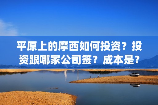 平原上的摩西如何投资？投资跟哪家公司签？成本是？(平原上的摩西视频)