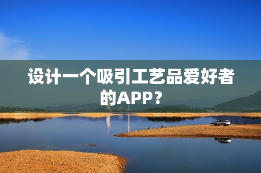 设计一个吸引工艺品爱好者的APP？