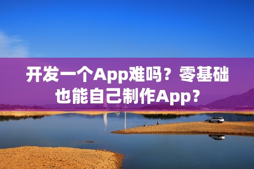 开发一个App难吗？零基础也能自己制作App？