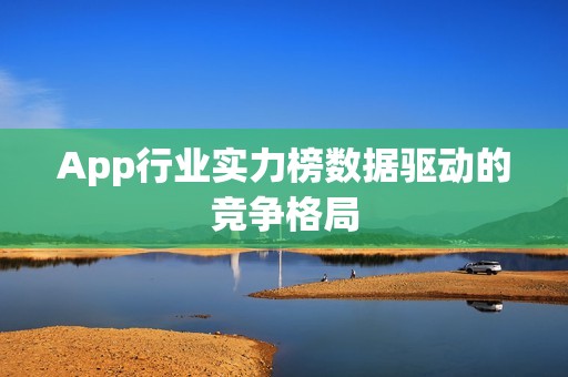 App行业实力榜数据驱动的竞争格局