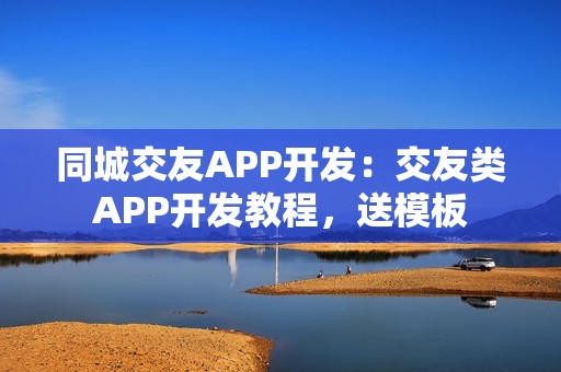 同城交友APP开发：交友类APP开发教程，送模板