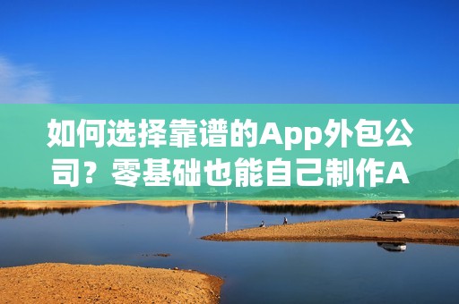 如何选择靠谱的App外包公司？零基础也能自己制作App？