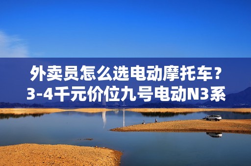 外卖员怎么选电动摩托车？3-4千元价位九号电动N3系列新车别错过！