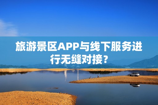 旅游景区APP与线下服务进行无缝对接？