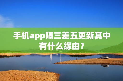 手机app隔三差五更新其中有什么缘由？