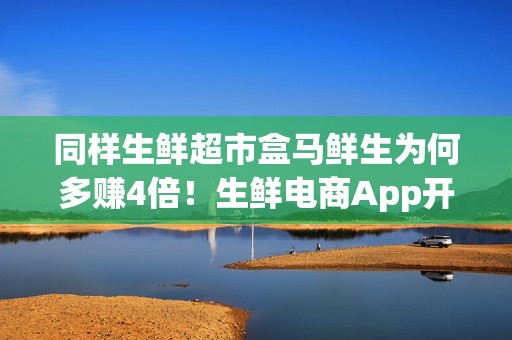 同样生鲜超市盒马鲜生为何多赚4倍！生鲜电商App开发分析