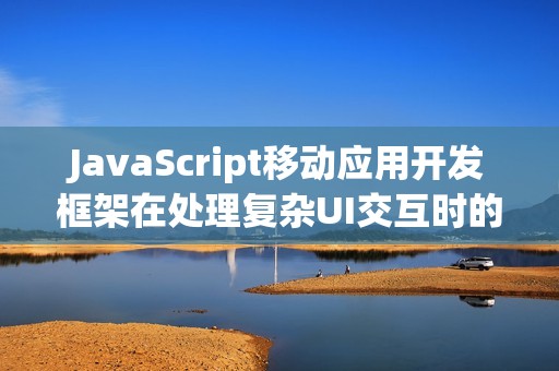 JavaScript移动应用开发框架在处理复杂UI交互时的优势
