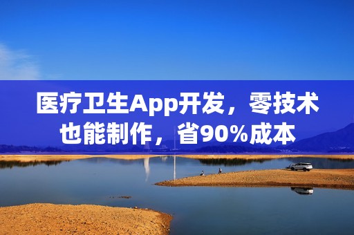 医疗卫生App开发，零技术也能制作，省90%成本