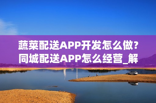 蔬菜配送APP开发怎么做？同城配送APP怎么经营_解决方案