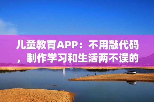 儿童教育APP：不用敲代码，制作学习和生活两不误的教育APP_附模板