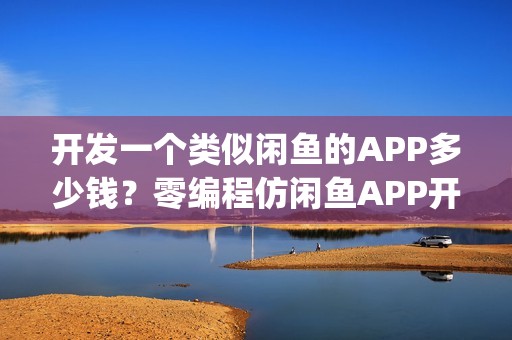 开发一个类似闲鱼的APP多少钱？零编程仿闲鱼APP开发_附APP方案