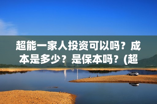 超能一家人投资可以吗？成本是多少？是保本吗？(超能一家人投资是不是真的?)