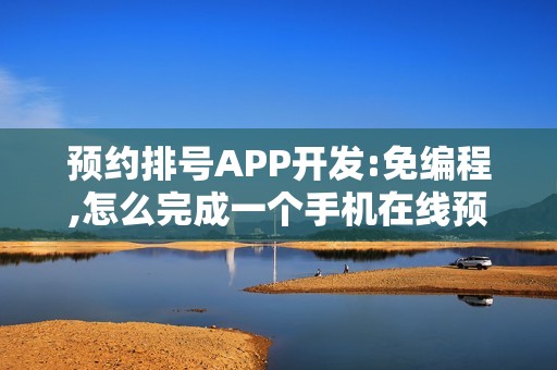预约排号APP开发:免编程,怎么完成一个手机在线预约APP开发制作？