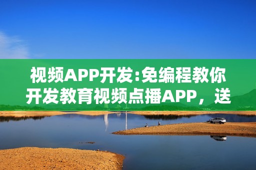 视频APP开发:免编程教你开发教育视频点播APP，送平台模板
