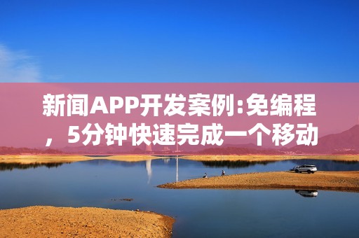 新闻APP开发案例:免编程，5分钟快速完成一个移动阅读类APP制作