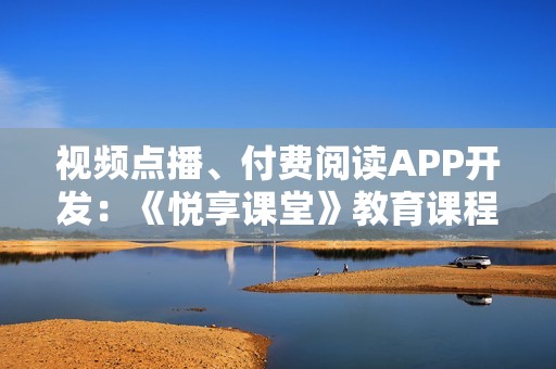 视频点播、付费阅读APP开发：《悦享课堂》教育课程APP模板直接套用