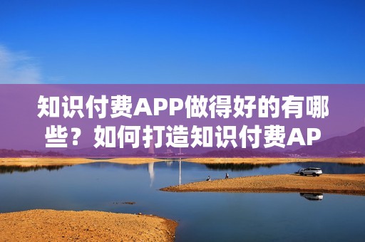 知识付费APP做得好的有哪些？如何打造知识付费APP？