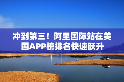 冲到第三！阿里国际站在美国APP榜排名快速跃升