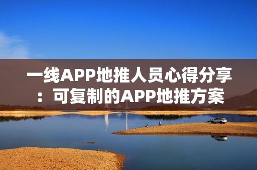 一线APP地推人员心得分享：可复制的APP地推方案