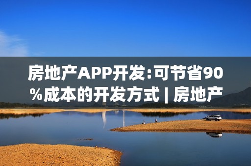 房地产APP开发:可节省90%成本的开发方式 | 房地产APP运营模式
