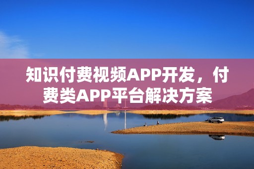 知识付费视频APP开发，付费类APP平台解决方案