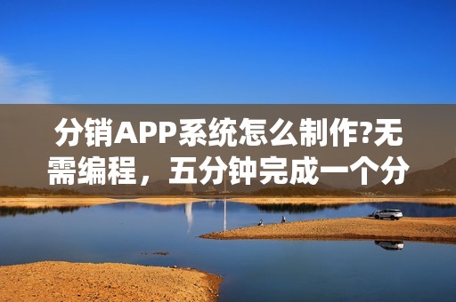 分销APP系统怎么制作?无需编程，五分钟完成一个分销APP在线制作