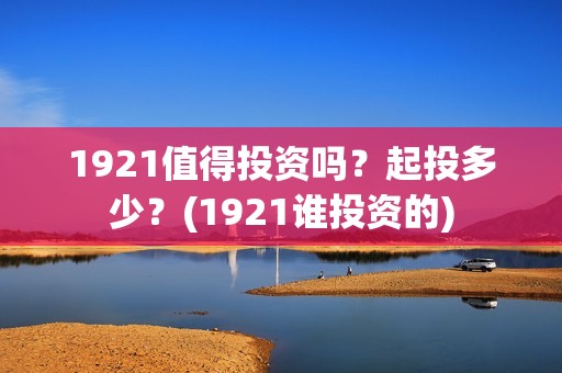 1921值得投资吗？起投多少？(1921谁投资的)